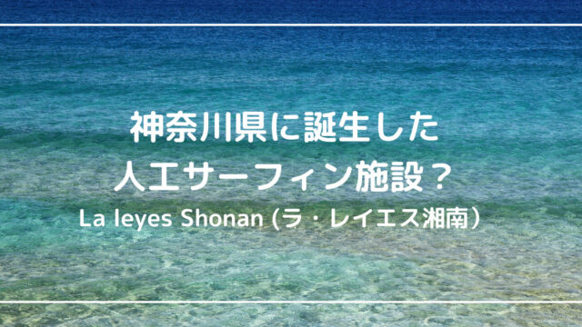 神奈川県足柄に誕生した人工サーフィン施設とは？【La leyes Shonan (ラ・レイエス湘南）】